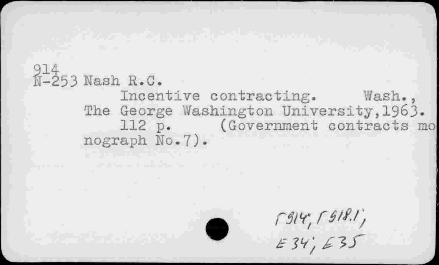 ﻿914
N-253 Nash R.C.
Incentive contracting. Wash., The George Washington University,1963.
112 p. (Government contracts mo nograph No.7)•
